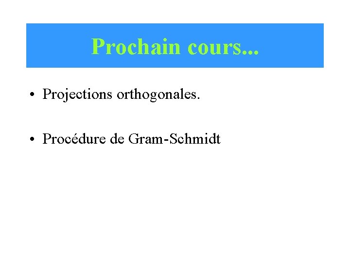 Prochain cours. . . • Projections orthogonales. • Procédure de Gram-Schmidt 