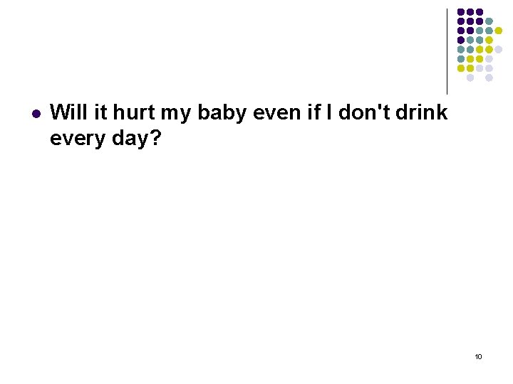 l Will it hurt my baby even if I don't drink every day? 10