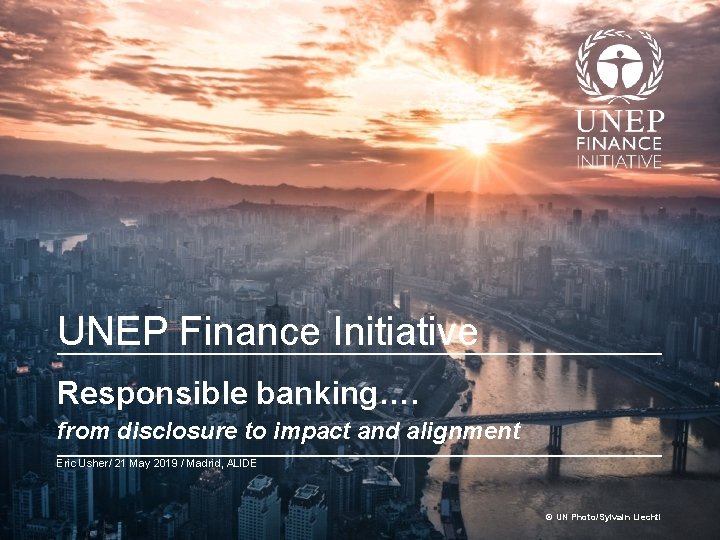 UNEP Finance Initiative Responsible banking…. from disclosure to impact and alignment Eric Usher/ 21