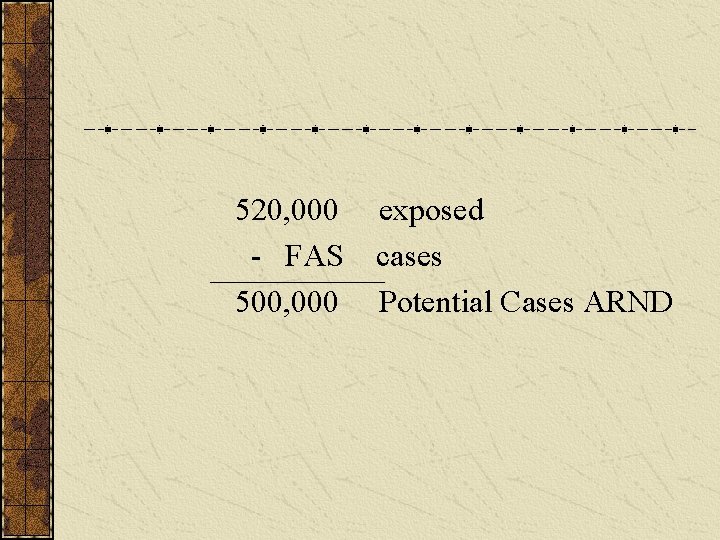 520, 000 exposed - FAS cases 500, 000 Potential Cases ARND 