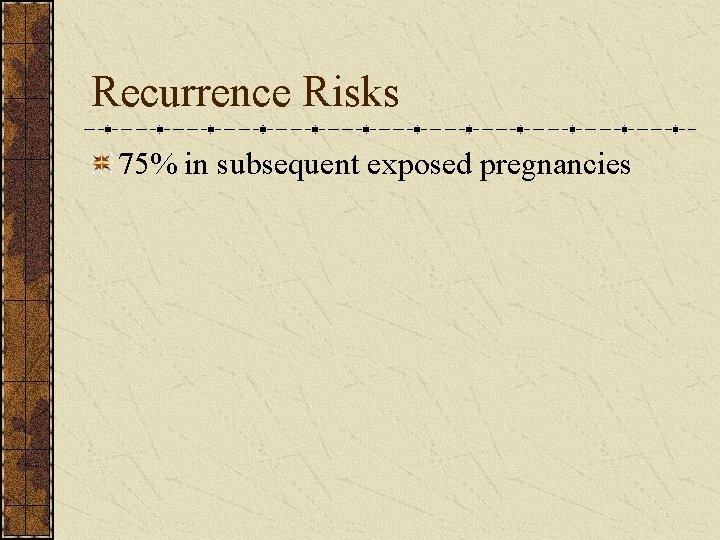 Recurrence Risks 75% in subsequent exposed pregnancies 