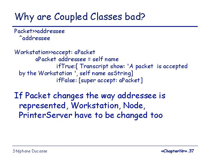 Why are Coupled Classes bad? Packet>>addressee ^addressee Workstation>>accept: a. Packet addressee = self name