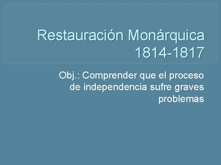 Restauración Monárquica 1814 -1817 Obj. : Comprender que el proceso de independencia sufre graves