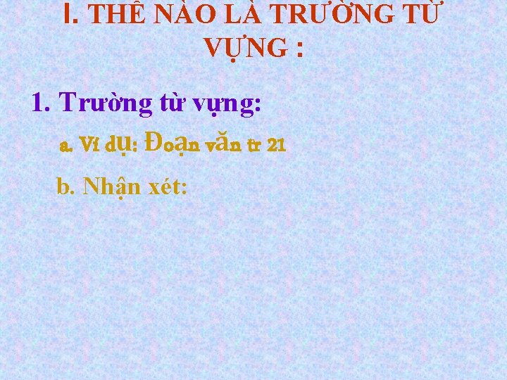 I. THẾ NÀO LÀ TRƯỜNG TỪ VỰNG : 1. Trường từ vựng: a. Ví