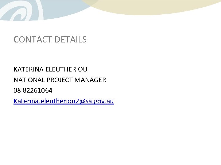 CONTACT DETAILS KATERINA ELEUTHERIOU NATIONAL PROJECT MANAGER 08 82261064 Katerina. eleutheriou 2@sa. gov. au