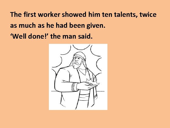 The first worker showed him ten talents, twice as much as he had been