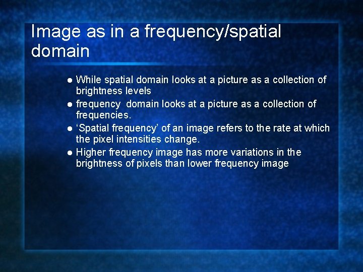 Image as in a frequency/spatial domain While spatial domain looks at a picture as