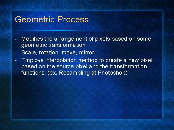 Geometric Process - Modifies the arrangement of pixels based on some geometric transformation -