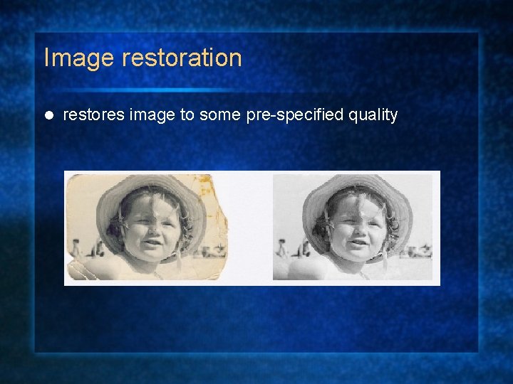 Image restoration l restores image to some pre-specified quality 