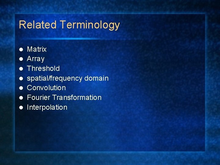 Related Terminology l l l l Matrix Array Threshold spatial/frequency domain Convolution Fourier Transformation