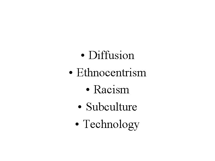  • Diffusion • Ethnocentrism • Racism • Subculture • Technology 