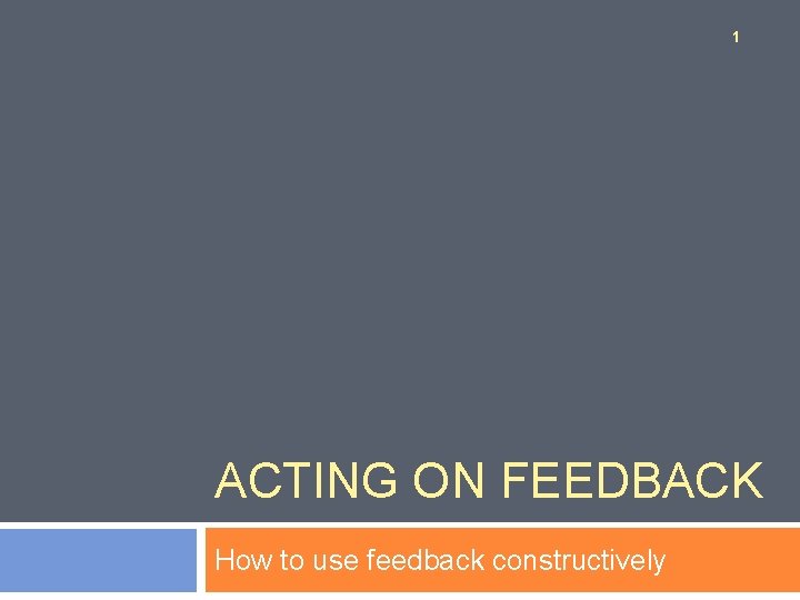 1 ACTING ON FEEDBACK How to use feedback constructively 