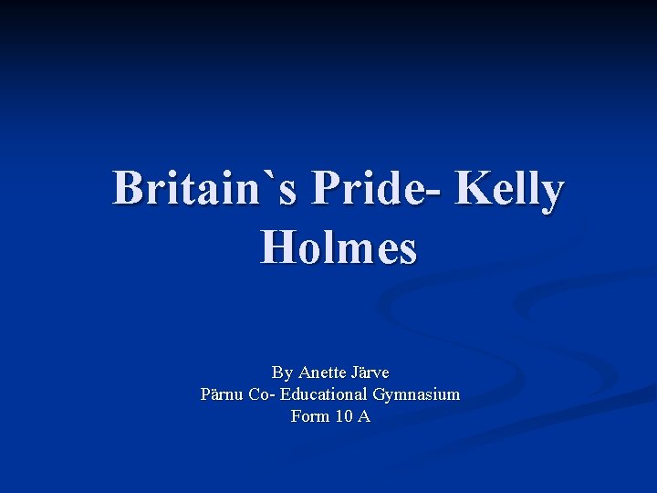 Britain`s Pride- Kelly Holmes By Anette Järve Pärnu Co- Educational Gymnasium Form 10 A
