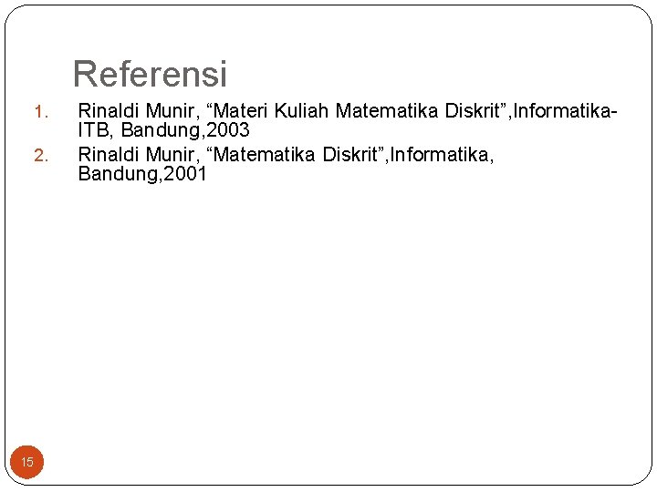 Referensi 1. 2. 15 Rinaldi Munir, “Materi Kuliah Matematika Diskrit”, Informatika. ITB, Bandung, 2003