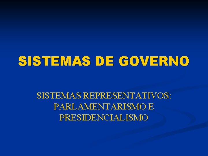 SISTEMAS DE GOVERNO SISTEMAS REPRESENTATIVOS: PARLAMENTARISMO E PRESIDENCIALISMO 