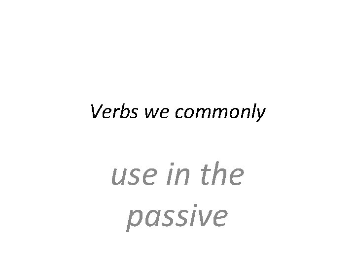 Verbs we commonly use in the passive Verbs we commonly use in the passive