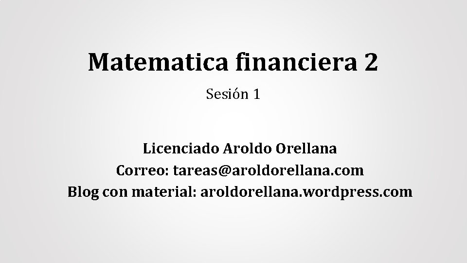 Matematica financiera 2 Sesión 1 Licenciado Aroldo Orellana Correo: tareas@aroldorellana. com Blog con material: