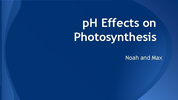 p. H Effects on Photosynthesis Noah and Max p. H Effects on Photosynthesis Noah and Max