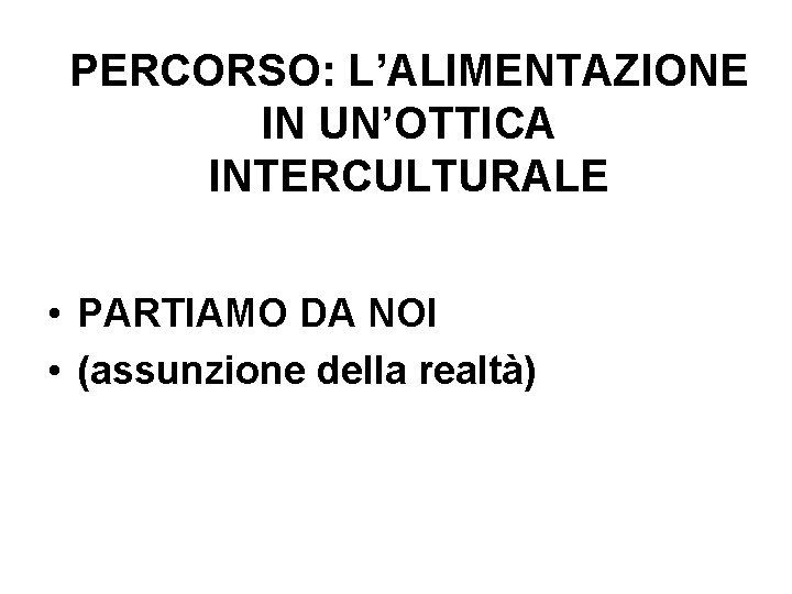 PERCORSO: L’ALIMENTAZIONE IN UN’OTTICA INTERCULTURALE • PARTIAMO DA NOI • (assunzione della realtà) 