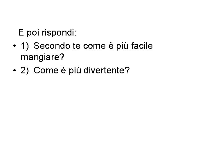 E poi rispondi: • 1) Secondo te come è più facile mangiare? • 2)