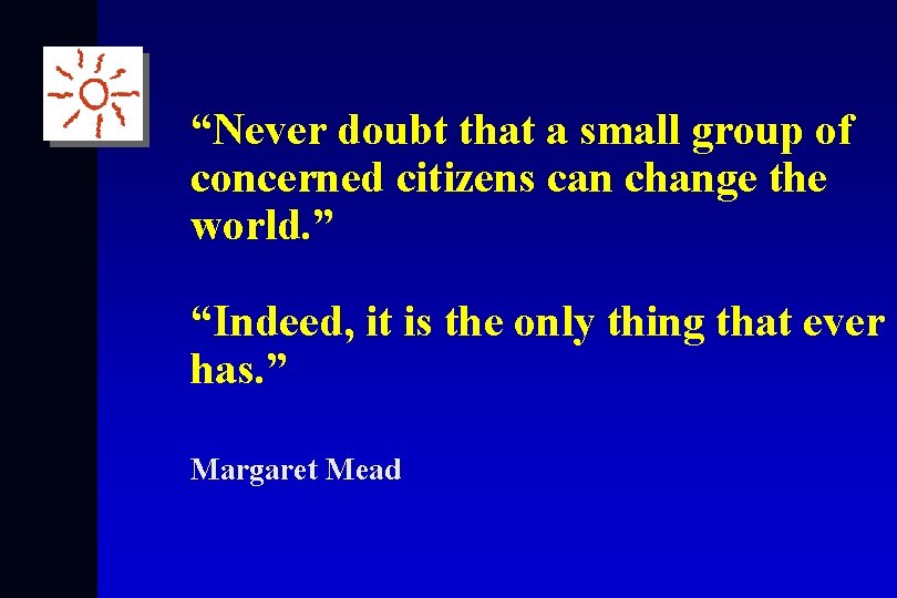 “Never doubt that a small group of concerned citizens can change the world. ”