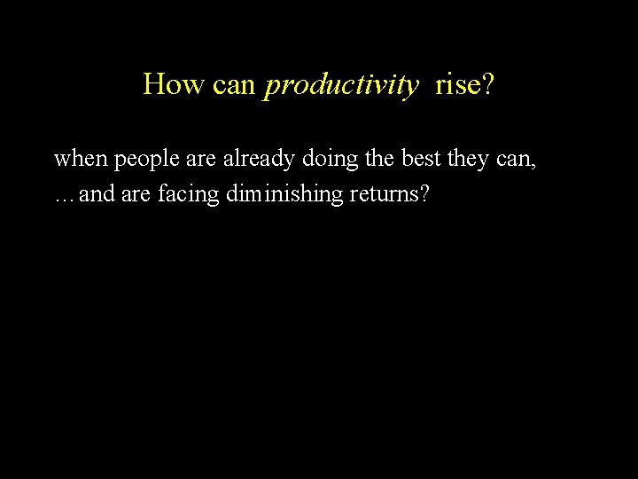 How can productivity rise? when people are already doing the best they can, …and