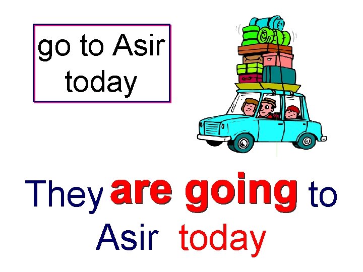 go to Asir today They ------ to Asir today 