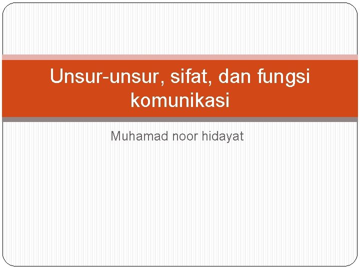 Unsur-unsur, sifat, dan fungsi komunikasi Muhamad noor hidayat 