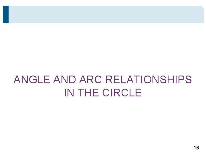 ANGLE AND ARC RELATIONSHIPS IN THE CIRCLE 16 ANGLE AND ARC RELATIONSHIPS IN THE CIRCLE 16