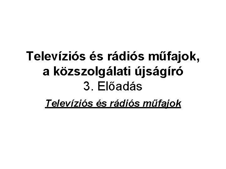 Televíziós és rádiós műfajok, a közszolgálati újságíró 3. Előadás Televíziós és rádiós műfajok 