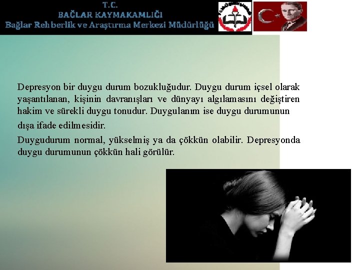 Depresyon bir duygu durum bozukluğudur. Duygu durum içsel olarak yaşantılanan, kişinin davranışları ve dünyayı