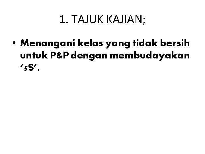 1. TAJUK KAJIAN; • Menangani kelas yang tidak bersih untuk P&P dengan membudayakan ‘