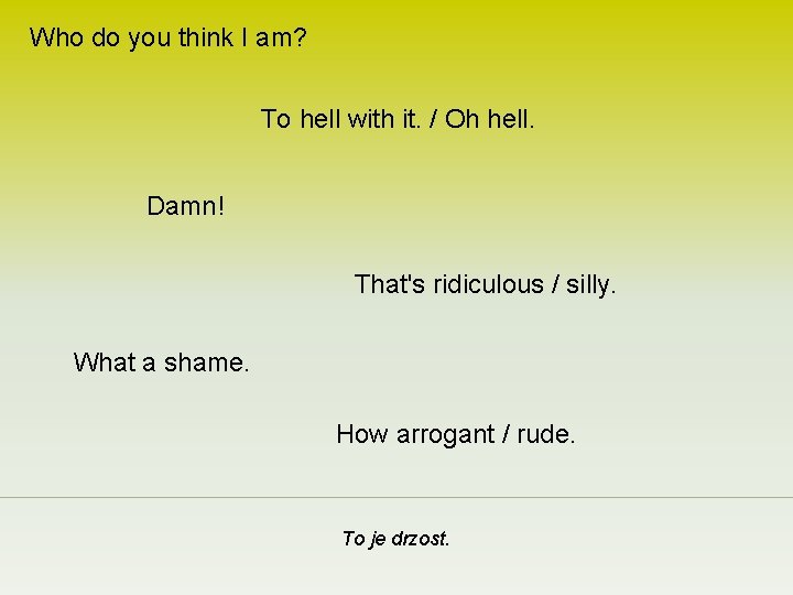 Who do you think I am? To hell with it. / Oh hell. Damn!