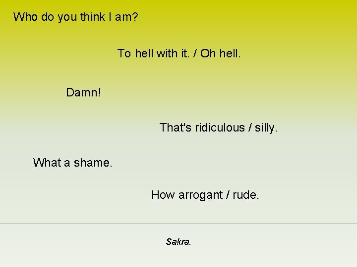 Who do you think I am? To hell with it. / Oh hell. Damn!