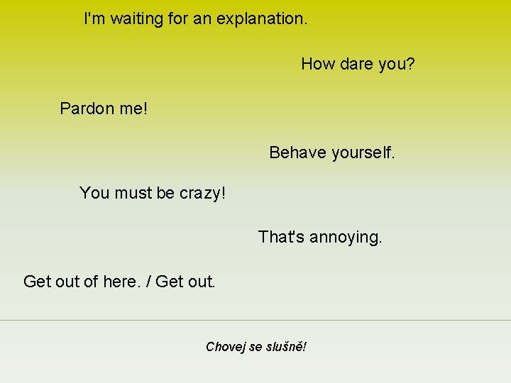 I'm waiting for an explanation. How dare you? Pardon me! Behave yourself. You must