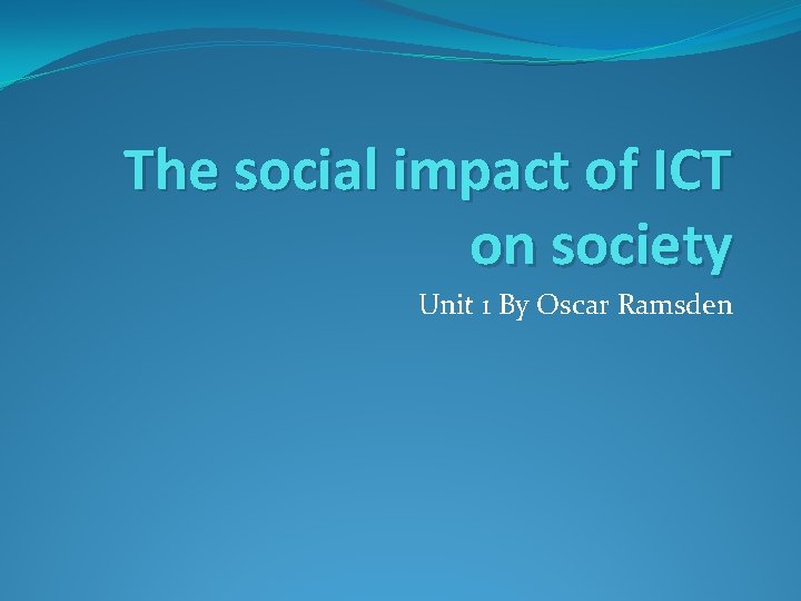 The social impact of ICT on society Unit 1 By Oscar Ramsden 