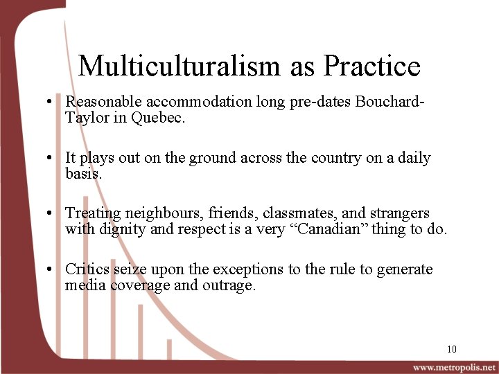 Multiculturalism as Practice • Reasonable accommodation long pre-dates Bouchard. Taylor in Quebec. • It