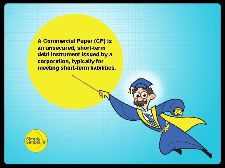 A Commercial Paper (CP) is an unsecured, short-term debt instrument issued by a corporation,