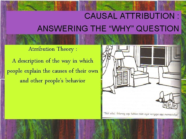 CAUSAL ATTRIBUTION : ANSWERING THE “WHY” QUESTION Atrribution Theory : A description of the