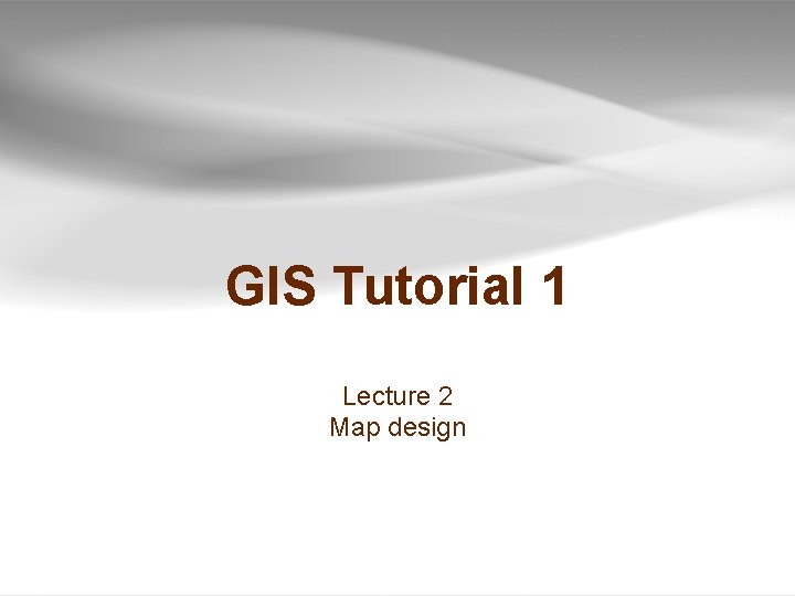 GIS Tutorial 1 Lecture 2 Map design GIS Tutorial 1 Lecture 2 Map design