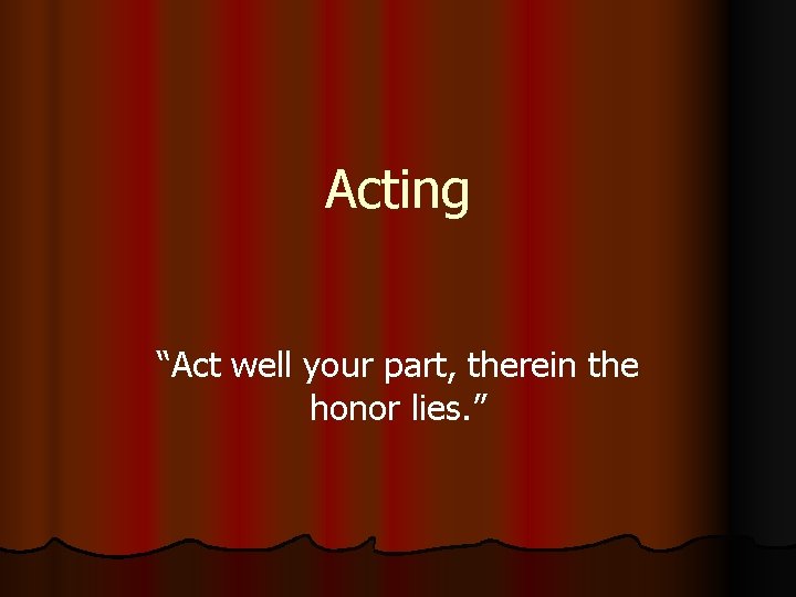 Acting “Act well your part, therein the honor lies. ” 