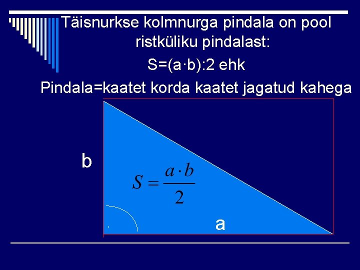 Täisnurkse kolmnurga pindala on pool ristküliku pindalast: S=(a·b): 2 ehk Pindala=kaatet korda kaatet jagatud