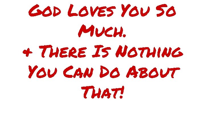 God Loves You So Much. & There Is Nothing You Can Do About That!