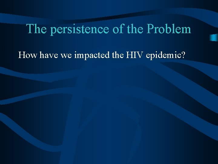 The persistence of the Problem How have we impacted the HIV epidemic? 