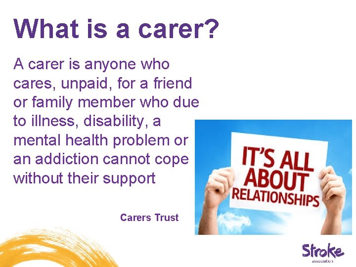 What is a carer? A carer is anyone who cares, unpaid, for a friend What is a carer? A carer is anyone who cares, unpaid, for a friend