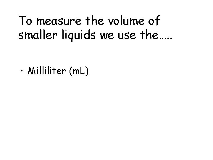 To measure the volume of smaller liquids we use the…. . • Milliliter (m.