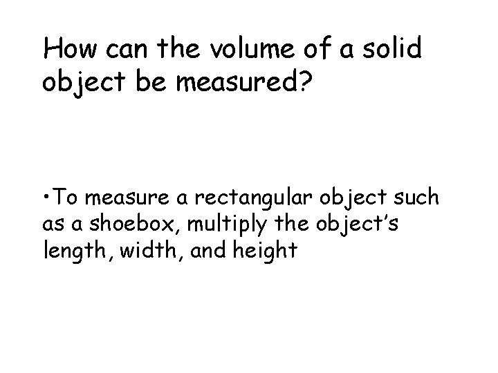 How can the volume of a solid object be measured? • To measure a