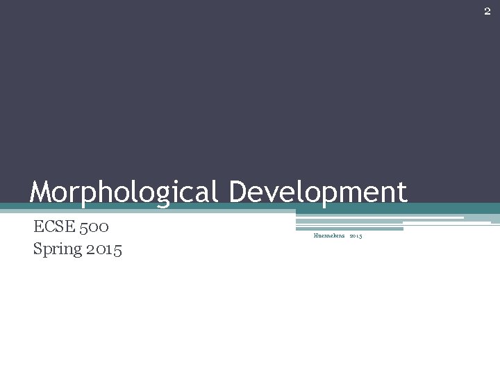 2 Morphological Development ECSE 500 Spring 2015 Huennekens 2015 