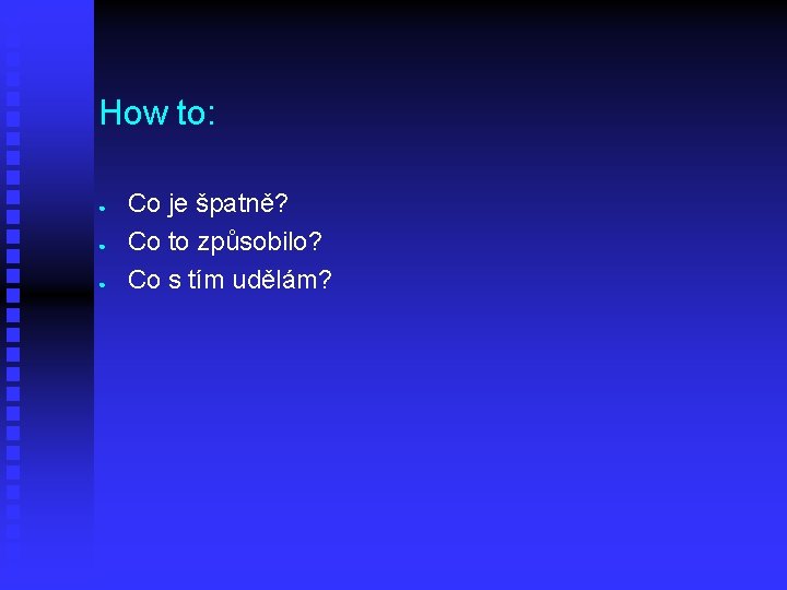 How to: ● ● ● Co je špatně? Co to způsobilo? Co s tím