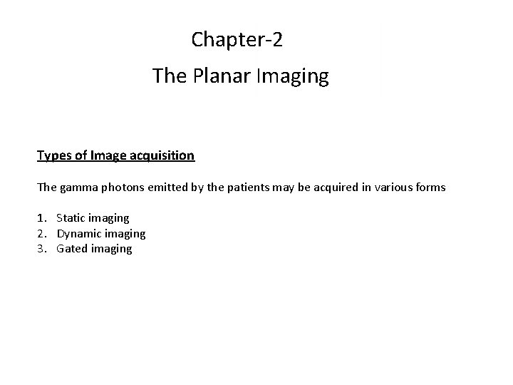 Chapter-2 The Planar Imaging Types of Image acquisition The gamma photons emitted by the